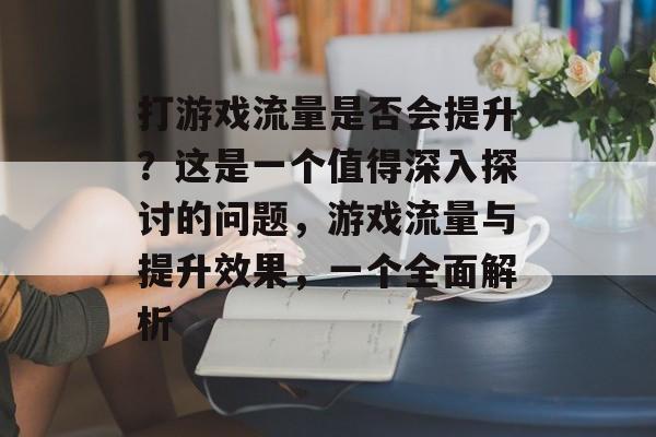打游戏流量是否会提升?这是一个值得深入探讨的问题,游戏流量与提升效果,一个全面解析 打游戏流量是否会提升?这是一个值得深入探讨的问题,游戏流量与提升效果,一个全面解析