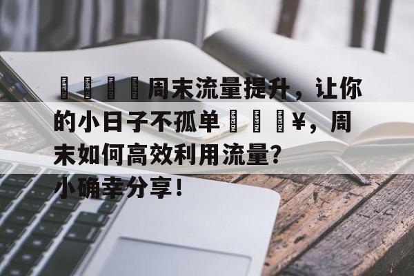 🌟周末流量提升,让你的小日子不孤单🔥,周末如何高效利用流量?小确幸分享! 🌟周末流量提升,让你的小日子不孤单🔥,周末如何高效利用流量?小确幸分享!
