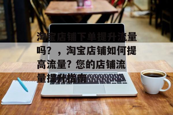 淘宝店铺下单提升流量吗?,淘宝店铺如何提高流量? 您的店铺流量提升指南 淘宝店铺下单提升流量吗?,淘宝店铺如何提高流量? 您的店铺流量提升指南