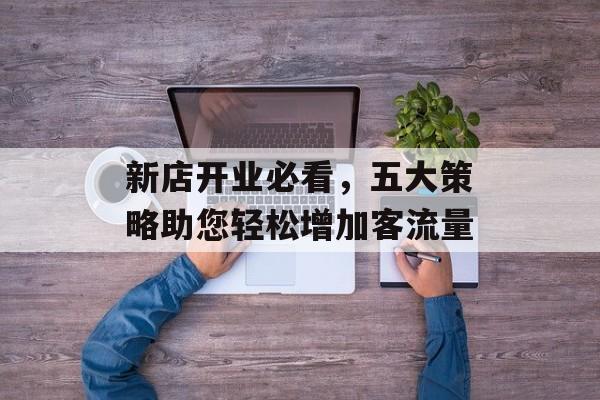 新店开业必看,五大策略助您轻松增加客流量 新店开业必看,五大策略助您轻松增加客流量