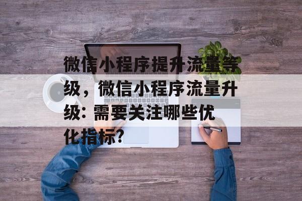 微信小程序提升流量等级,微信小程序流量升级: 需要关注哪些优化指标? 微信小程序提升流量等级,微信小程序流量升级: 需要关注哪些优化指标?