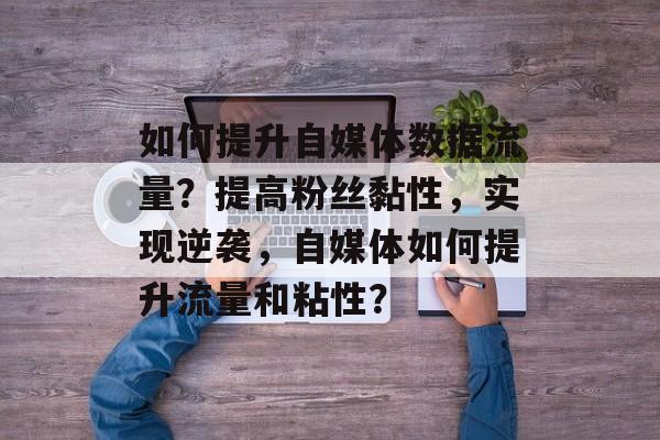 如何提升自媒体数据流量?提高粉丝黏性,实现逆袭,自媒体如何提升流量和粘性? 如何提升自媒体数据流量?提高粉丝黏性,实现逆袭,自媒体如何提升流量和粘性?