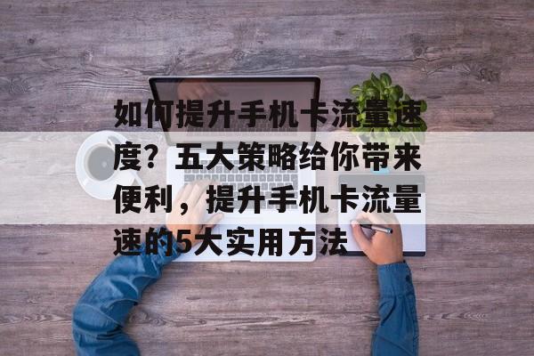 如何提升手机卡流量速度？五大策略给你带来便利，提升手机卡流量速的5大实用方法