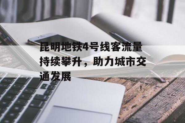 昆明地铁4号线客流量持续攀升,助力城市交通发展 昆明地铁4号线客流量持续攀升,助力城市交通发展