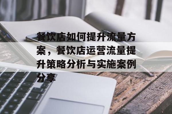 餐饮店如何提升流量方案,餐饮店运营流量提升策略分析与实施案例分享 餐饮店如何提升流量方案,餐饮店运营流量提升策略分析与实施案例分享