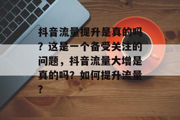 抖音流量提升是真的吗？这是一个备受关注的问题，抖音流量大增是真的吗？如何提升流量?