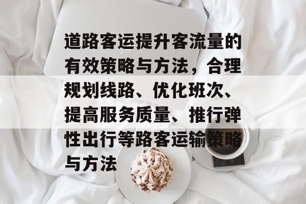 道路客运提升客流量的有效策略与方法，合理规划线路、优化班次、提高服务质量、推行弹性出行等路客运输策略与方法