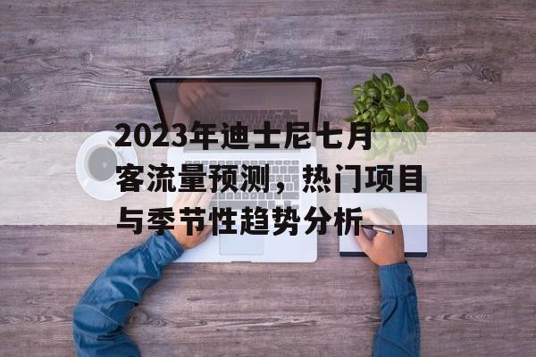 2023年迪士尼七月客流量预测,热门项目与季节性趋势分析 2023年迪士尼七月客流量预测,热门项目与季节性趋势分析