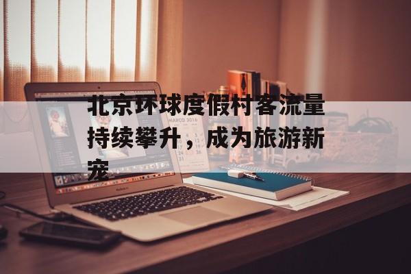 北京环球度假村客流量持续攀升，成为旅游新宠