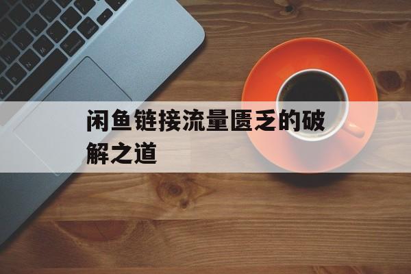 闲鱼链接流量匮乏的破解之道 闲鱼链接流量匮乏的破解之道