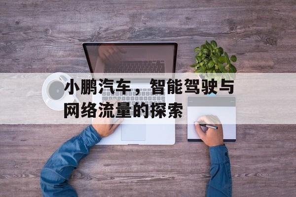 小鹏汽车,智能驾驶与网络流量的探索 小鹏汽车,智能驾驶与网络流量的探索