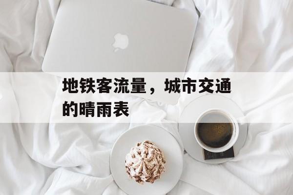 地铁客流量,城市交通的晴雨表 地铁客流量,城市交通的晴雨表