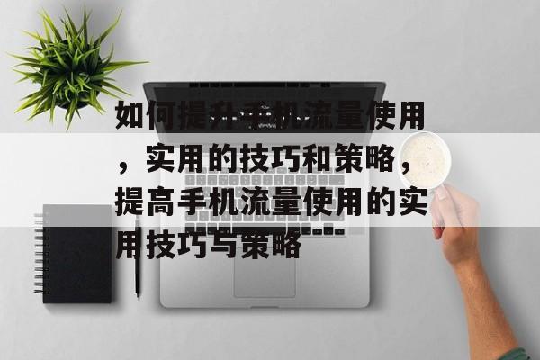 如何提升手机流量使用,实用的技巧和策略,提高手机流量使用的实用技巧与策略 如何提升手机流量使用,实用的技巧和策略,提高手机流量使用的实用技巧与策略
