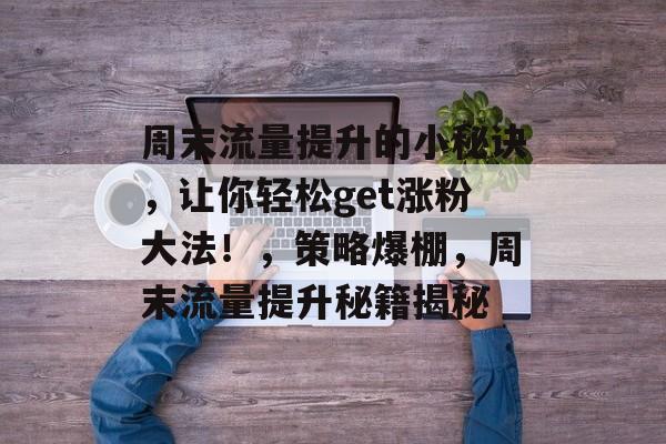 周末流量提升的小秘诀,让你轻松get涨粉大法!,策略爆棚,周末流量提升秘籍揭秘 周末流量提升的小秘诀,让你轻松get涨粉大法!,策略爆棚,周末流量提升秘籍揭秘