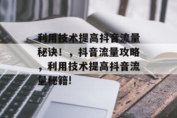 利用技术提高抖音流量秘诀!,抖音流量攻略,利用技术提高抖音流量秘籍! 利用技术提高抖音流量秘诀!,抖音流量攻略,利用技术提高抖音流量秘籍!