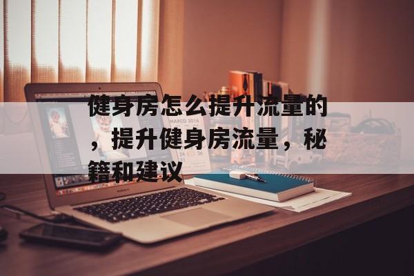 健身房怎么提升流量的，提升健身房流量，秘籍和建议