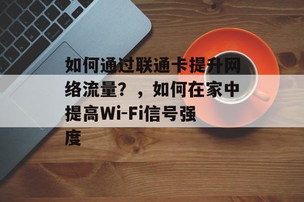 如何通过联通卡提升网络流量？，如何在家中提高Wi-Fi信号强度