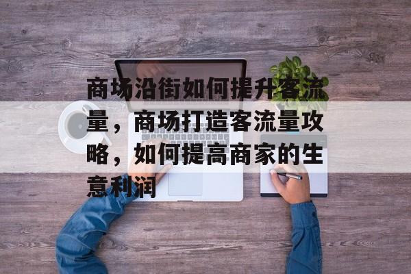 商场沿街如何提升客流量,商场打造客流量攻略,如何提高商家的生意利润 商场沿街如何提升客流量,商场打造客流量攻略,如何提高商家的生意利润