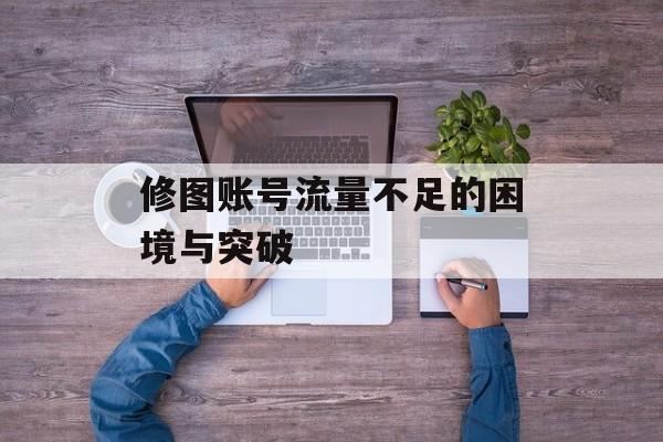 修图账号流量不足的困境与突破 修图账号流量不足的困境与突破