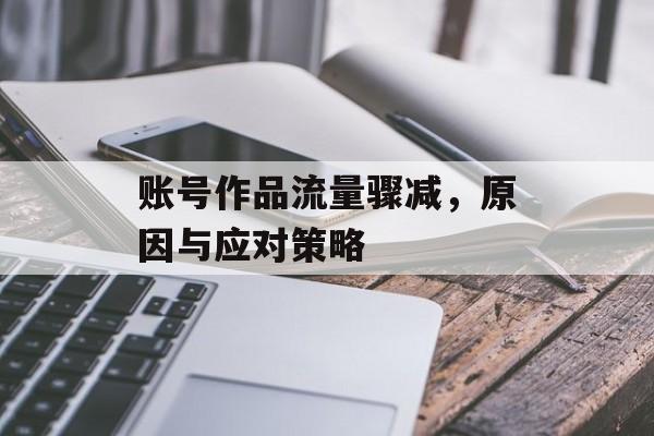 账号作品流量骤减,原因与应对策略 账号作品流量骤减,原因与应对策略