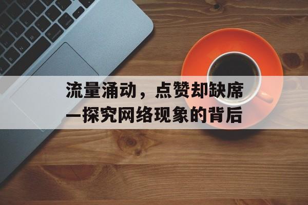 流量涌动,点赞却缺席—探究网络现象的背后 流量涌动,点赞却缺席—探究网络现象的背后