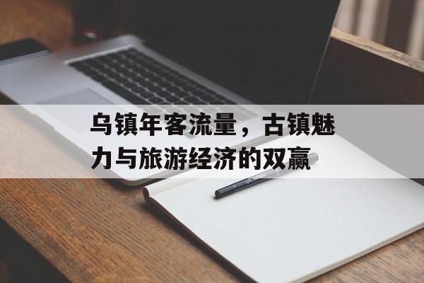 乌镇年客流量，古镇魅力与旅游经济的双赢