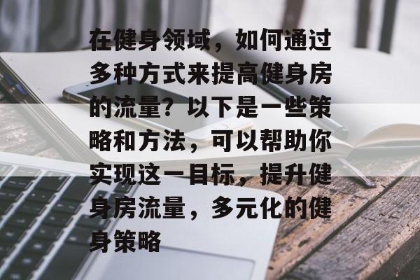 在健身领域,如何通过多种方式来提高健身房的流量?以下是一些策略和方法,可以帮助你实现这一目标,提升健身房流量,多元化的健身策略 在健身领域,如何通过多种方式来提高健身房的流量?以下是一些策略和方法,可以帮助你实现这一目标,提升健身房流量,多元化的健身策略