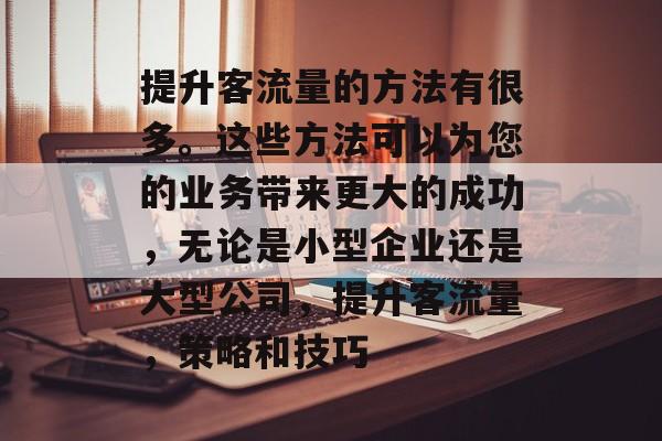 提升客流量的方法有很多。这些方法可以为您的业务带来更大的成功,无论是小型企业还是大型公司,提升客流量,策略和技巧 提升客流量的方法有很多。这些方法可以为您的业务带来更大的成功,无论是小型企业还是大型公司,提升客流量,策略和技巧