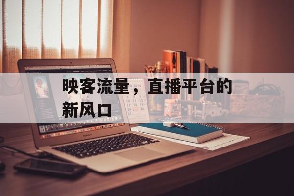 映客流量,直播平台的新风口 映客流量,直播平台的新风口