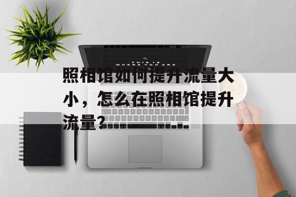 照相馆如何提升流量大小,怎么在照相馆提升流量? 照相馆如何提升流量大小,怎么在照相馆提升流量?