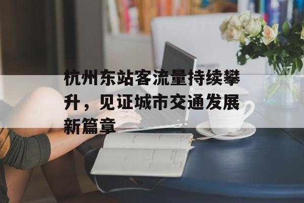 杭州东站客流量持续攀升,见证城市交通发展新篇章 杭州东站客流量持续攀升,见证城市交通发展新篇章