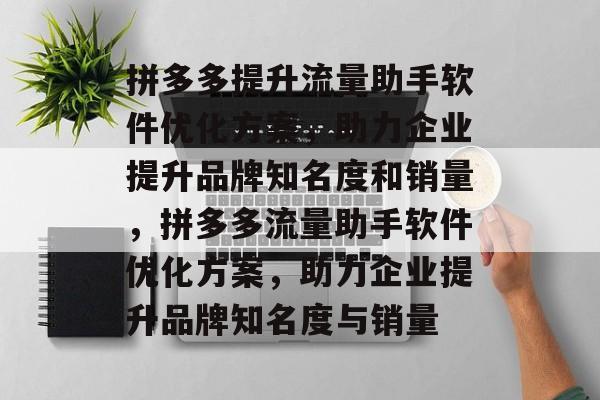 拼多多提升流量助手软件优化方案,助力企业提升品牌知名度和销量,拼多多流量助手软件优化方案,助力企业提升品牌知名度与销量 拼多多提升流量助手软件优化方案,助力企业提升品牌知名度和销量,拼多多流量助手软件优化方案,助力企业提升品牌知名度与销量