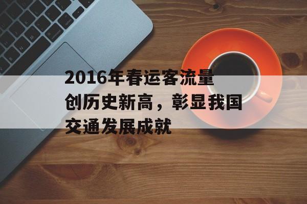 2016年春运客流量创历史新高,彰显我国交通发展成就 2016年春运客流量创历史新高,彰显我国交通发展成就
