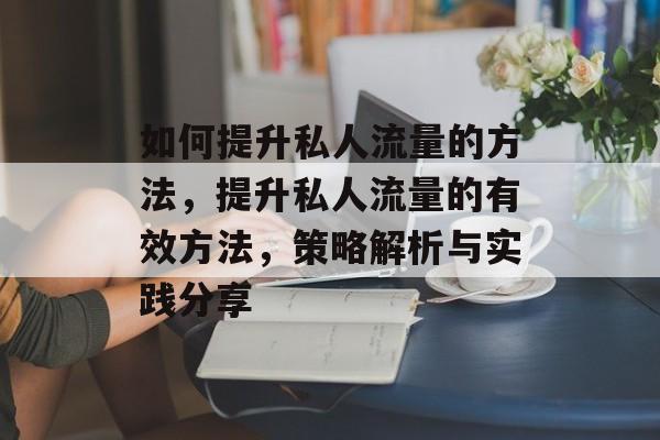如何提升私人流量的方法,提升私人流量的有效方法,策略解析与实践分享 如何提升私人流量的方法,提升私人流量的有效方法,策略解析与实践分享