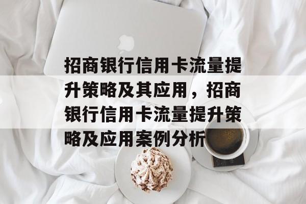 招商银行信用卡流量提升策略及其应用,招商银行信用卡流量提升策略及应用案例分析 招商银行信用卡流量提升策略及其应用,招商银行信用卡流量提升策略及应用案例分析