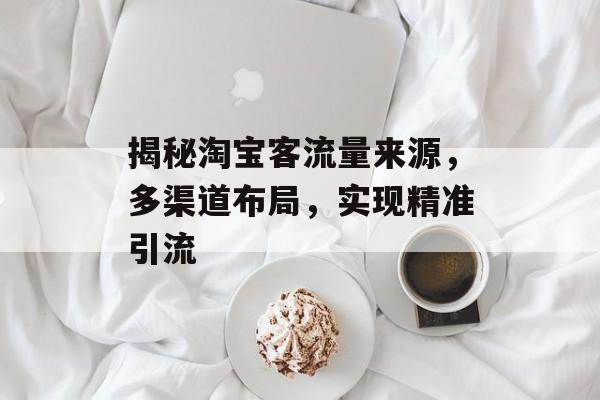 揭秘淘宝客流量来源,多渠道布局,实现精准引流 揭秘淘宝客流量来源,多渠道布局,实现精准引流