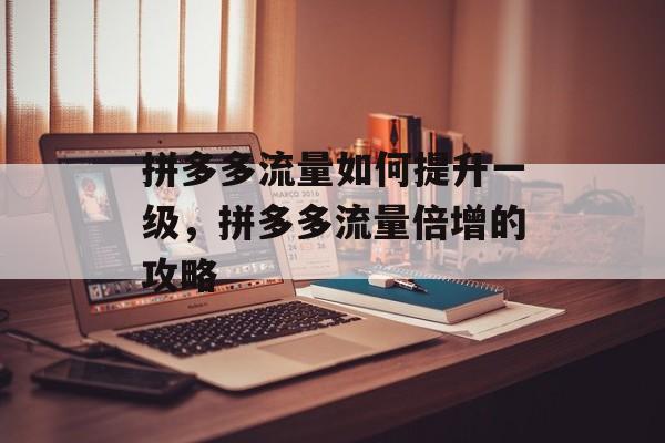 拼多多流量如何提升一级，拼多多流量倍增的攻略