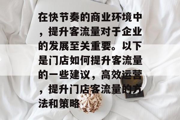 在快节奏的商业环境中,提升客流量对于企业的发展至关重要。以下是门店如何提升客流量的一些建议,高效运营,提升门店客流量的方法和策略 在快节奏的商业环境中,提升客流量对于企业的发展至关重要。以下是门店如何提升客流量的一些建议,高效运营,提升门店客流量的方法和策略