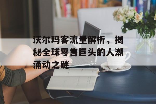 沃尔玛客流量解析,揭秘全球零售巨头的人潮涌动之谜 沃尔玛客流量解析,揭秘全球零售巨头的人潮涌动之谜