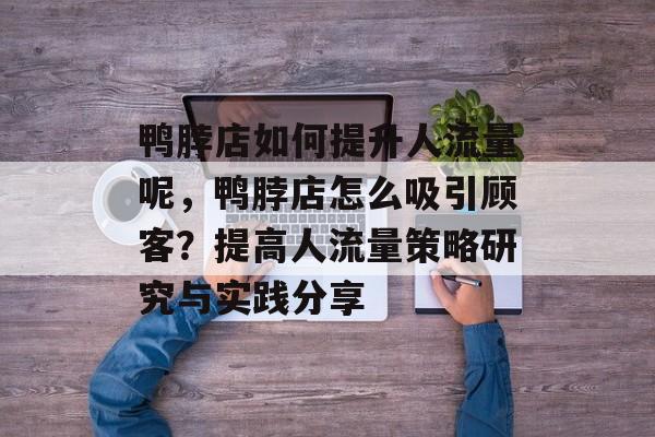 鸭脖店如何提升人流量呢,鸭脖店怎么吸引顾客?提高人流量策略研究与实践分享 鸭脖店如何提升人流量呢,鸭脖店怎么吸引顾客?提高人流量策略研究与实践分享