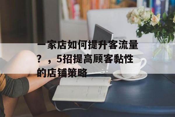 一家店如何提升客流量?,5招提高顾客黏性的店铺策略 一家店如何提升客流量?,5招提高顾客黏性的店铺策略