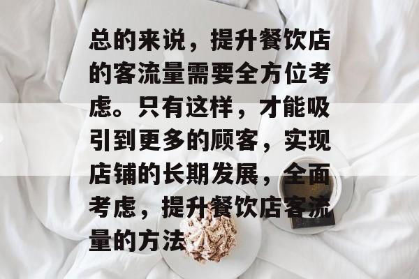 总的来说,提升餐饮店的客流量需要全方位考虑。只有这样,才能吸引到更多的顾客,实现店铺的长期发展,全面考虑,提升餐饮店客流量的方法 总的来说,提升餐饮店的客流量需要全方位考虑。只有这样,才能吸引到更多的顾客,实现店铺的长期发展,全面考虑,提升餐饮店客流量的方法