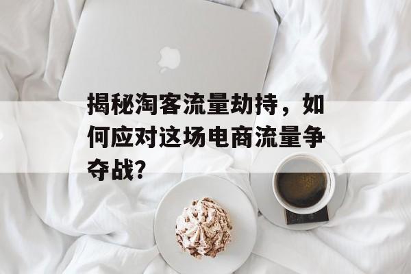 揭秘淘客流量劫持,如何应对这场电商流量争夺战? 揭秘淘客流量劫持,如何应对这场电商流量争夺战?