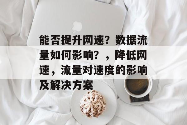能否提升网速?数据流量如何影响?,降低网速,流量对速度的影响及解决方案 能否提升网速?数据流量如何影响?,降低网速,流量对速度的影响及解决方案