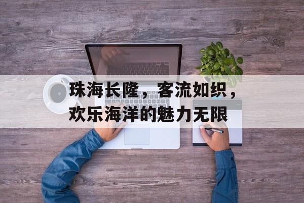 珠海长隆,客流如织,欢乐海洋的魅力无限 珠海长隆,客流如织,欢乐海洋的魅力无限