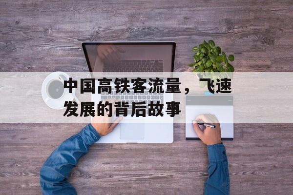 中国高铁客流量,飞速发展的背后故事 中国高铁客流量,飞速发展的背后故事