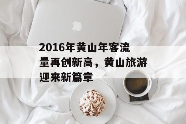 2016年黄山年客流量再创新高,黄山旅游迎来新篇章 2016年黄山年客流量再创新高,黄山旅游迎来新篇章