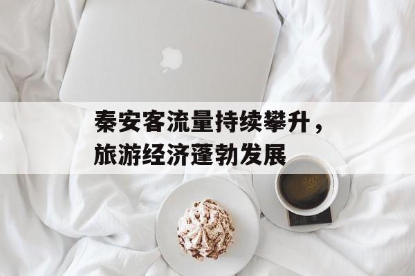 秦安客流量持续攀升,旅游经济蓬勃发展 秦安客流量持续攀升,旅游经济蓬勃发展