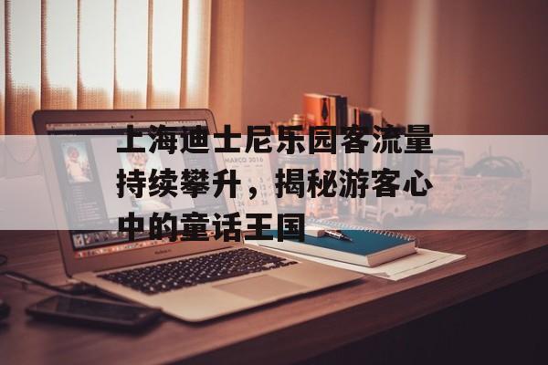 上海迪士尼乐园客流量持续攀升,揭秘游客心中的童话王国 上海迪士尼乐园客流量持续攀升,揭秘游客心中的童话王国