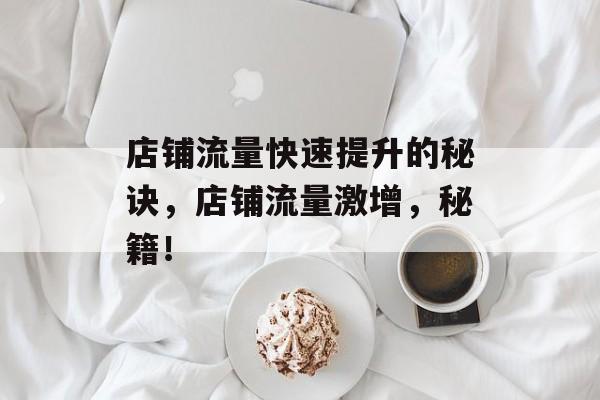 店铺流量快速提升的秘诀,店铺流量激增,秘籍! 店铺流量快速提升的秘诀,店铺流量激增,秘籍!